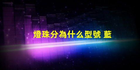 燈珠分為什么型號 藍光燈珠什么型號最亮